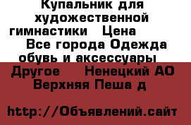 Купальник для художественной гимнастики › Цена ­ 16 000 - Все города Одежда, обувь и аксессуары » Другое   . Ненецкий АО,Верхняя Пеша д.